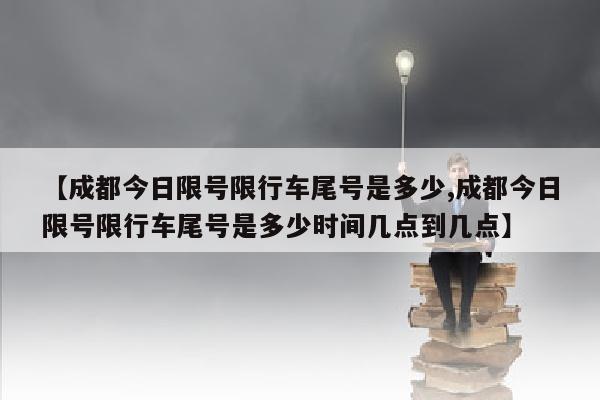 【成都今日限号限行车尾号是多少,成都今日限号限行车尾号是多少时间几点到几点】