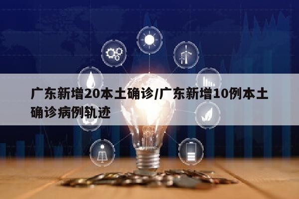 广东新增20本土确诊/广东新增10例本土确诊病例轨迹