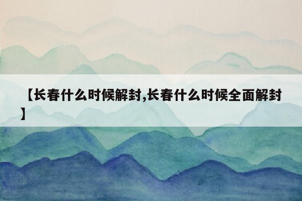 【长春什么时候解封,长春什么时候全面解封】