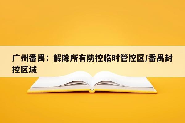 广州番禺：解除所有防控临时管控区/番禺封控区域