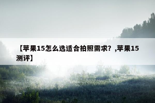 【苹果15怎么选适合拍照需求？,苹果15测评】