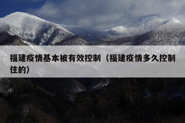 福建疫情基本被有效控制（福建疫情多久控制住的）