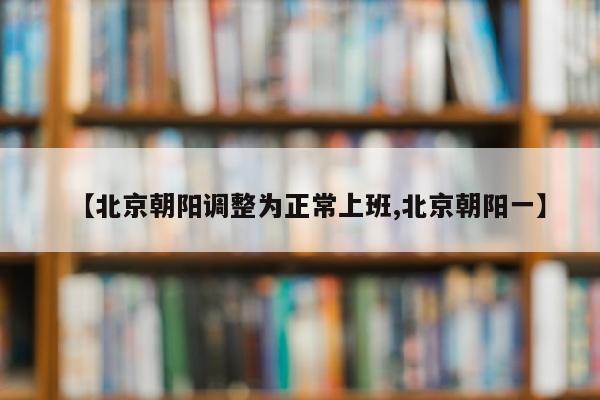 【北京朝阳调整为正常上班,北京朝阳一】