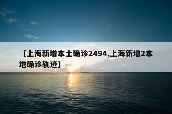 【上海新增本土确诊2494,上海新增2本地确诊轨迹】