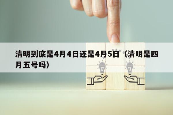 清明到底是4月4日还是4月5日（清明是四月五号吗）