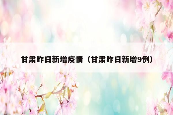 甘肃昨日新增疫情（甘肃昨日新增9例）