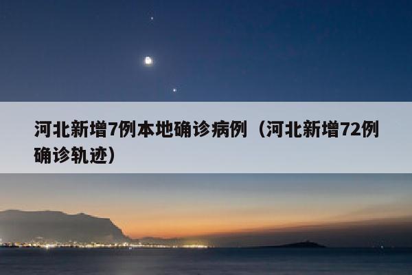 河北新增7例本地确诊病例（河北新增72例确诊轨迹）