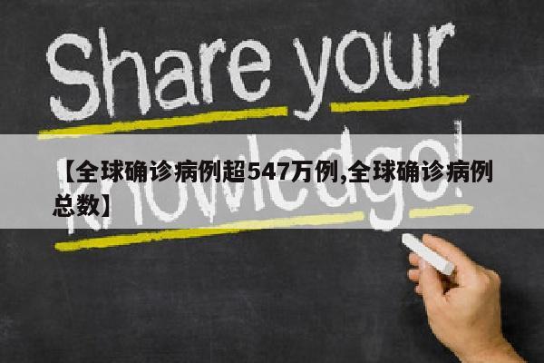 【全球确诊病例超547万例,全球确诊病例总数】