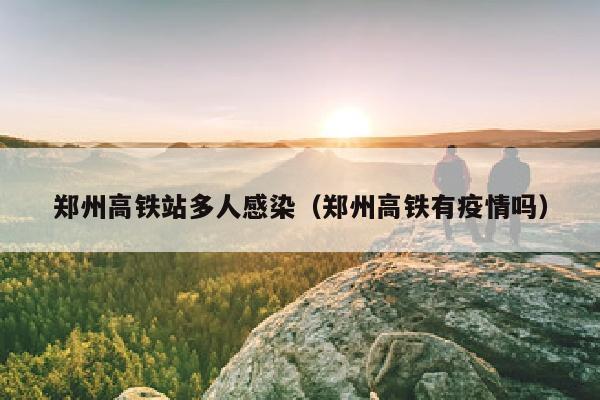 郑州高铁站多人感染（郑州高铁有疫情吗）