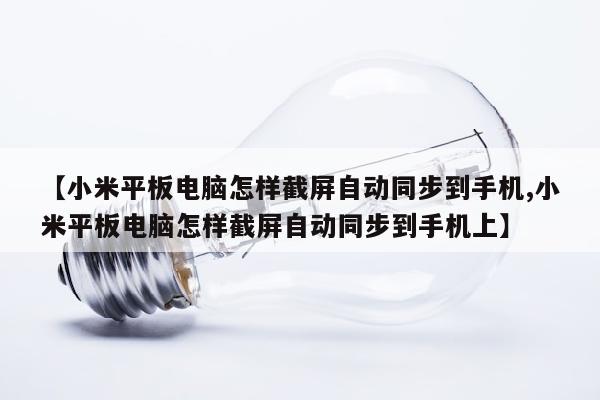【小米平板电脑怎样截屏自动同步到手机,小米平板电脑怎样截屏自动同步到手机上】