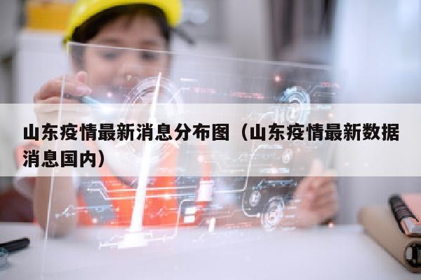 山东疫情最新消息分布图（山东疫情最新数据消息国内）