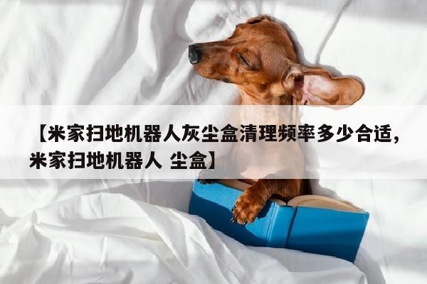 【米家扫地机器人灰尘盒清理频率多少合适,米家扫地机器人 尘盒】