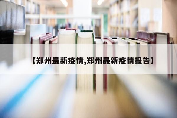 【郑州最新疫情,郑州最新疫情报告】