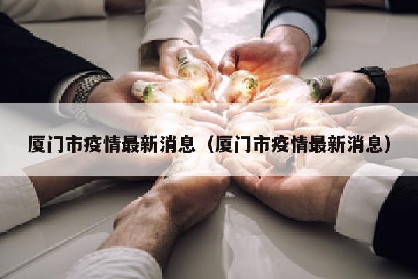 厦门市疫情最新消息（厦门市疫情最新消息）