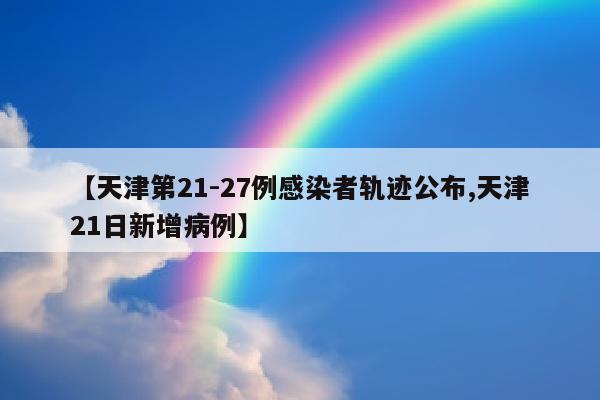 【天津第21-27例感染者轨迹公布,天津21日新增病例】