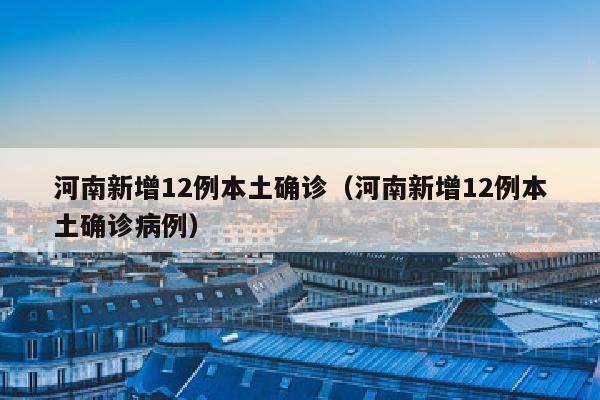 河南新增12例本土确诊（河南新增12例本土确诊病例）