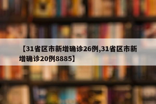 【31省区市新增确诊26例,31省区市新增确诊20例8885】