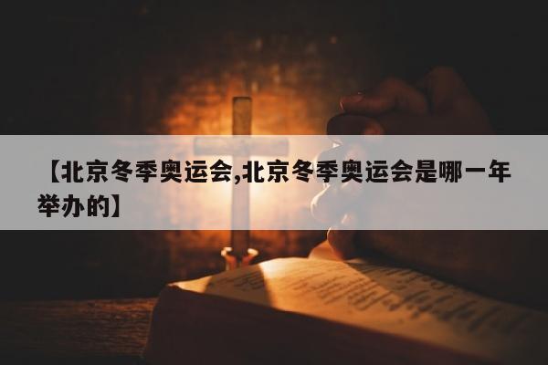 【北京冬季奥运会,北京冬季奥运会是哪一年举办的】