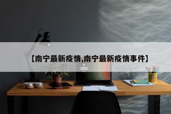 【南宁最新疫情,南宁最新疫情事件】