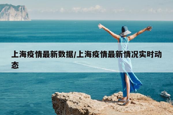 上海疫情最新数据/上海疫情最新情况实时动态