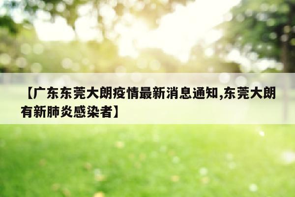 【广东东莞大朗疫情最新消息通知,东莞大朗有新肺炎感染者】