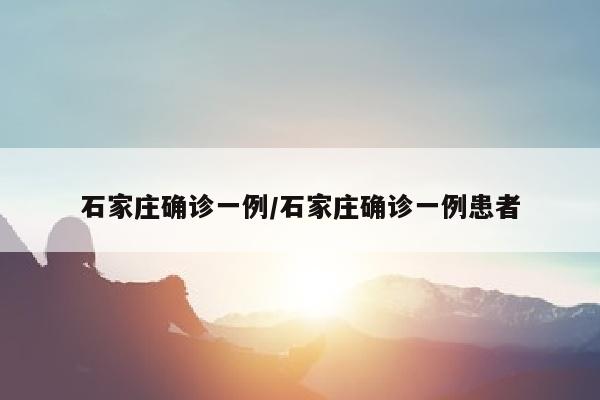 石家庄确诊一例/石家庄确诊一例患者