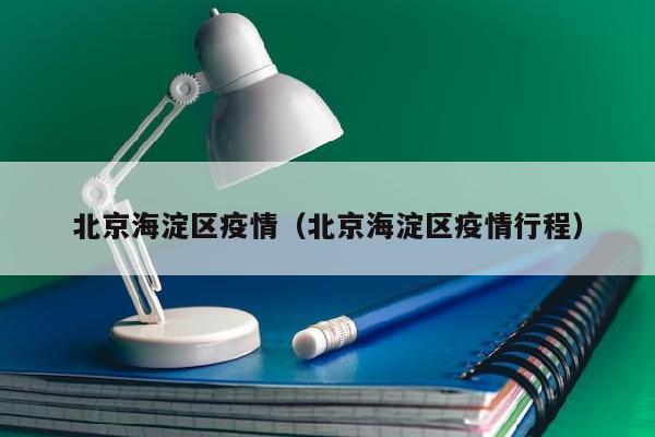 北京海淀区疫情（北京海淀区疫情行程）