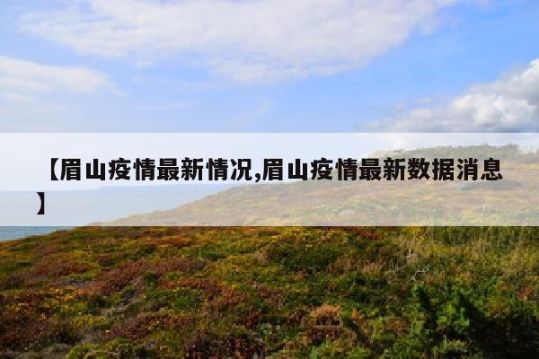 【眉山疫情最新情况,眉山疫情最新数据消息】