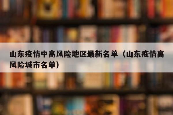 山东疫情中高风险地区最新名单（山东疫情高风险城市名单）