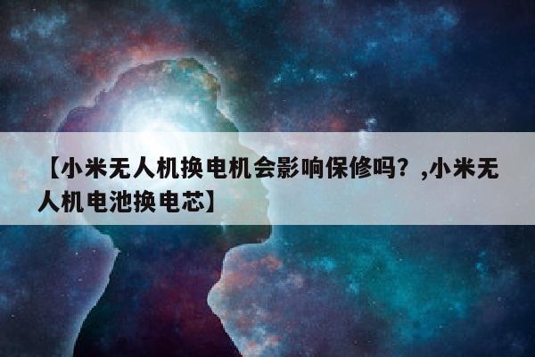 【小米无人机换电机会影响保修吗？,小米无人机电池换电芯】
