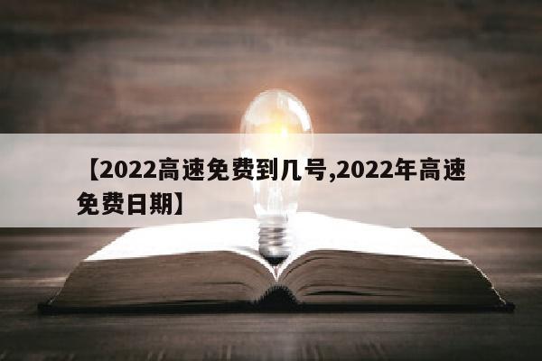 【2022高速免费到几号,2022年高速免费日期】