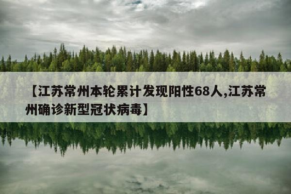 【江苏常州本轮累计发现阳性68人,江苏常州确诊新型冠状病毒】