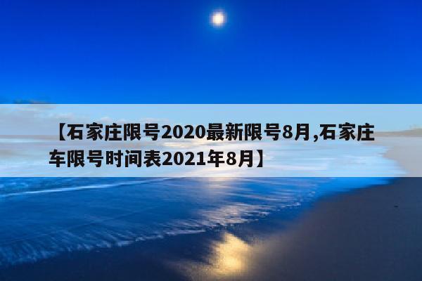 【石家庄限号2020最新限号8月,石家庄车限号时间表2021年8月】