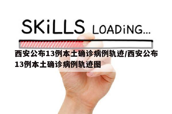 西安公布13例本土确诊病例轨迹/西安公布13例本土确诊病例轨迹图