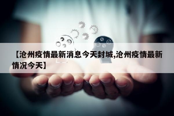 【沧州疫情最新消息今天封城,沧州疫情最新情况今天】