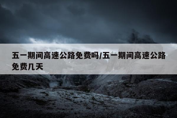 五一期间高速公路免费吗/五一期间高速公路免费几天