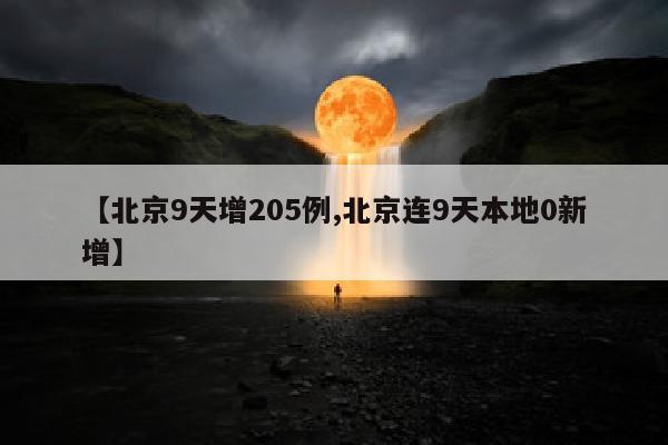 【北京9天增205例,北京连9天本地0新增】