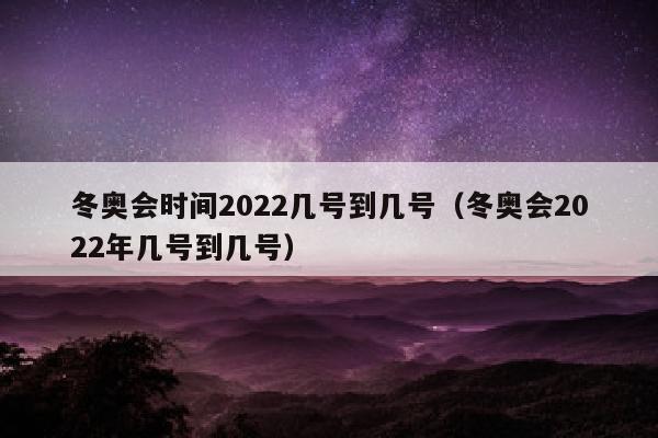 冬奥会时间2022几号到几号（冬奥会2022年几号到几号）