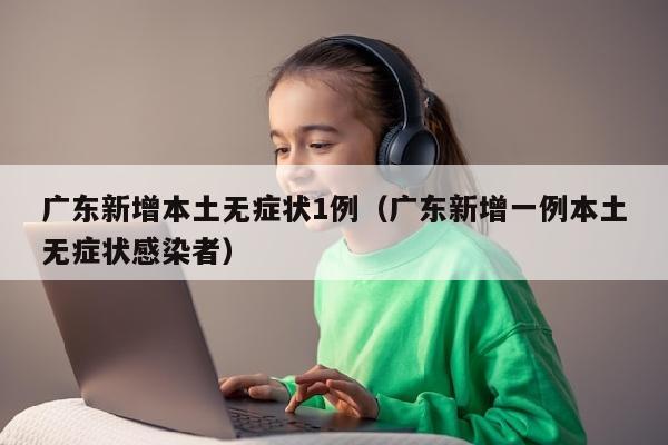 广东新增本土无症状1例（广东新增一例本土无症状感染者）