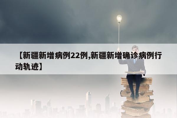 【新疆新增病例22例,新疆新增确诊病例行动轨迹】