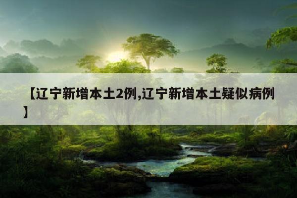 【辽宁新增本土2例,辽宁新增本土疑似病例】