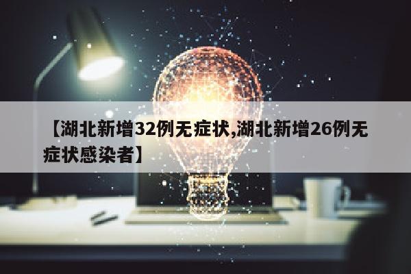 【湖北新增32例无症状,湖北新增26例无症状感染者】