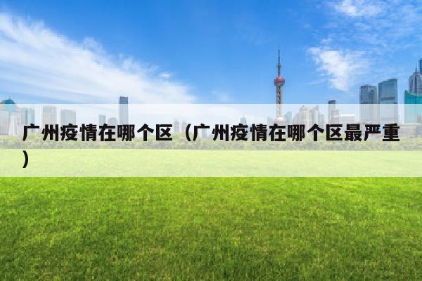 广州疫情在哪个区（广州疫情在哪个区最严重）