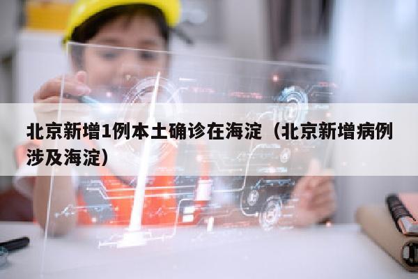 北京新增1例本土确诊在海淀（北京新增病例涉及海淀）
