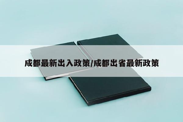成都最新出入政策/成都出省最新政策