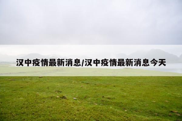 汉中疫情最新消息/汉中疫情最新消息今天