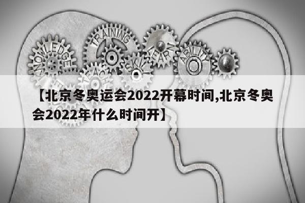 【北京冬奥运会2022开幕时间,北京冬奥会2022年什么时间开】