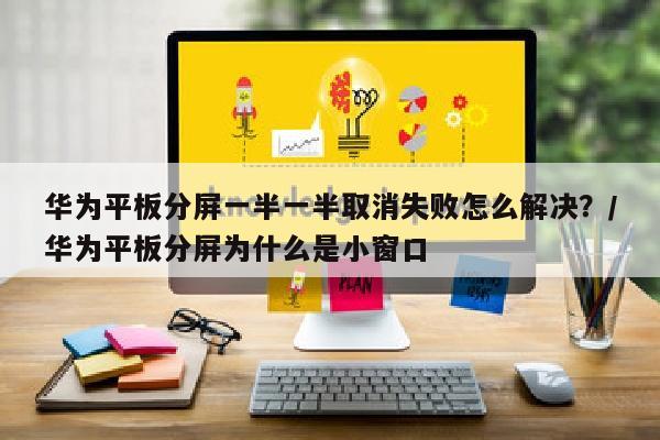华为平板分屏一半一半取消失败怎么解决？/华为平板分屏为什么是小窗口