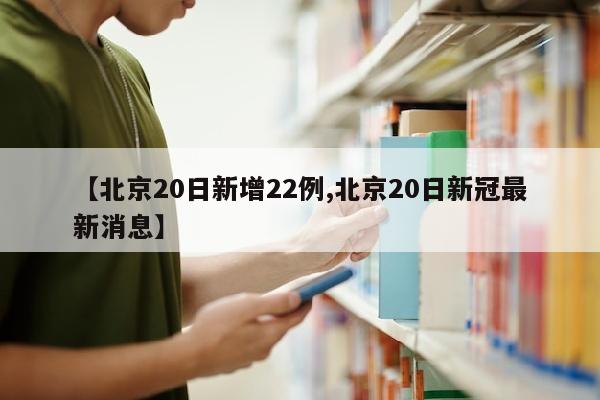 【北京20日新增22例,北京20日新冠最新消息】