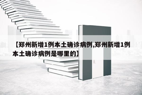 【郑州新增1例本土确诊病例,郑州新增1例本土确诊病例是哪里的】